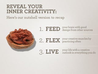 1.
2.
3.
FEED
FLEX
LIVE
your brain with good
design from other sources
your creative muscles by
practicing often
your life...