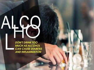 ALCO
ho
lDon’t drink too
much as alcohol
can cause diabetes
and inflammation
 