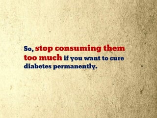 So, stop consuming them
too much if you want to cure
diabetes permanently.
 
