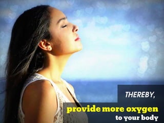 provide more oxygen
to your body
Thereby,
 