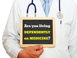 Are you living
DEPENDENTLY
on MEDICINE?
 