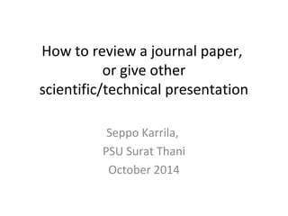 How to review a journal paper, 
or give other 
scientific/technical presentation 
Seppo Karrila, 
PSU Surat Thani 
October 2014 
 