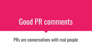 Good PR comments
PRs are conversations with real people
 