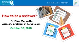 Dr.Dina Metwally
Associate professor of Parasitology
October 30, 2018
How to be a reviewer?
dhasanin@ksu.edu.sa 0580066073
 