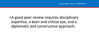 •A good peer review requires disciplinary
expertise, a keen and critical eye, and a
diplomatic and constructive approach.
dhasanin@ksu.edu.sa 0580066073
 