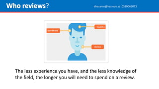 The less experience you have, and the less knowledge of
the field, the longer you will need to spend on a review.
Who reviews? dhasanin@ksu.edu.sa 0580066073
 