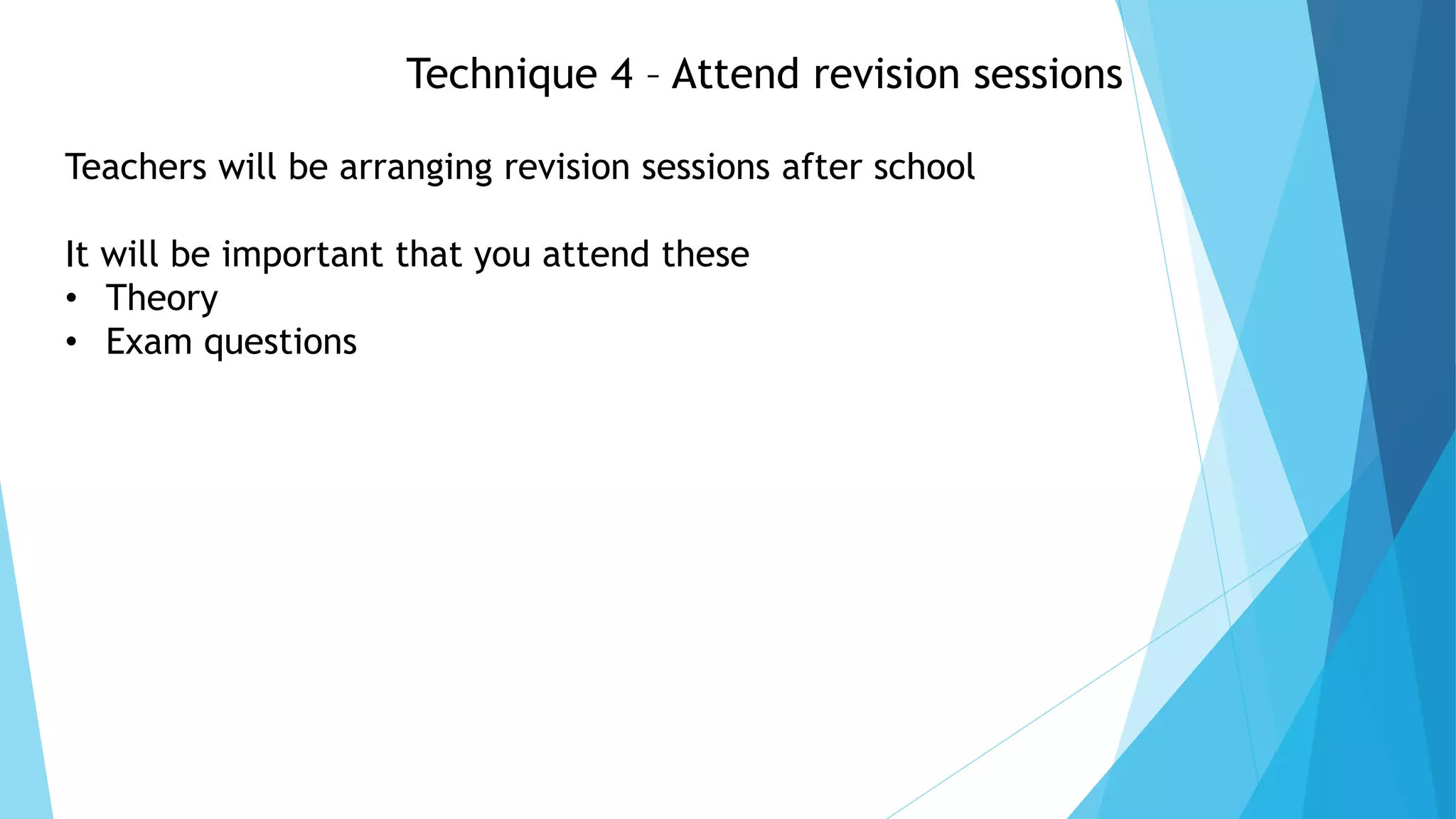 Technique 4 – Attend revision sessions
Teachers will be arranging revision sessions after school
It will be important that you attend these
• Theory
• Exam questions
 