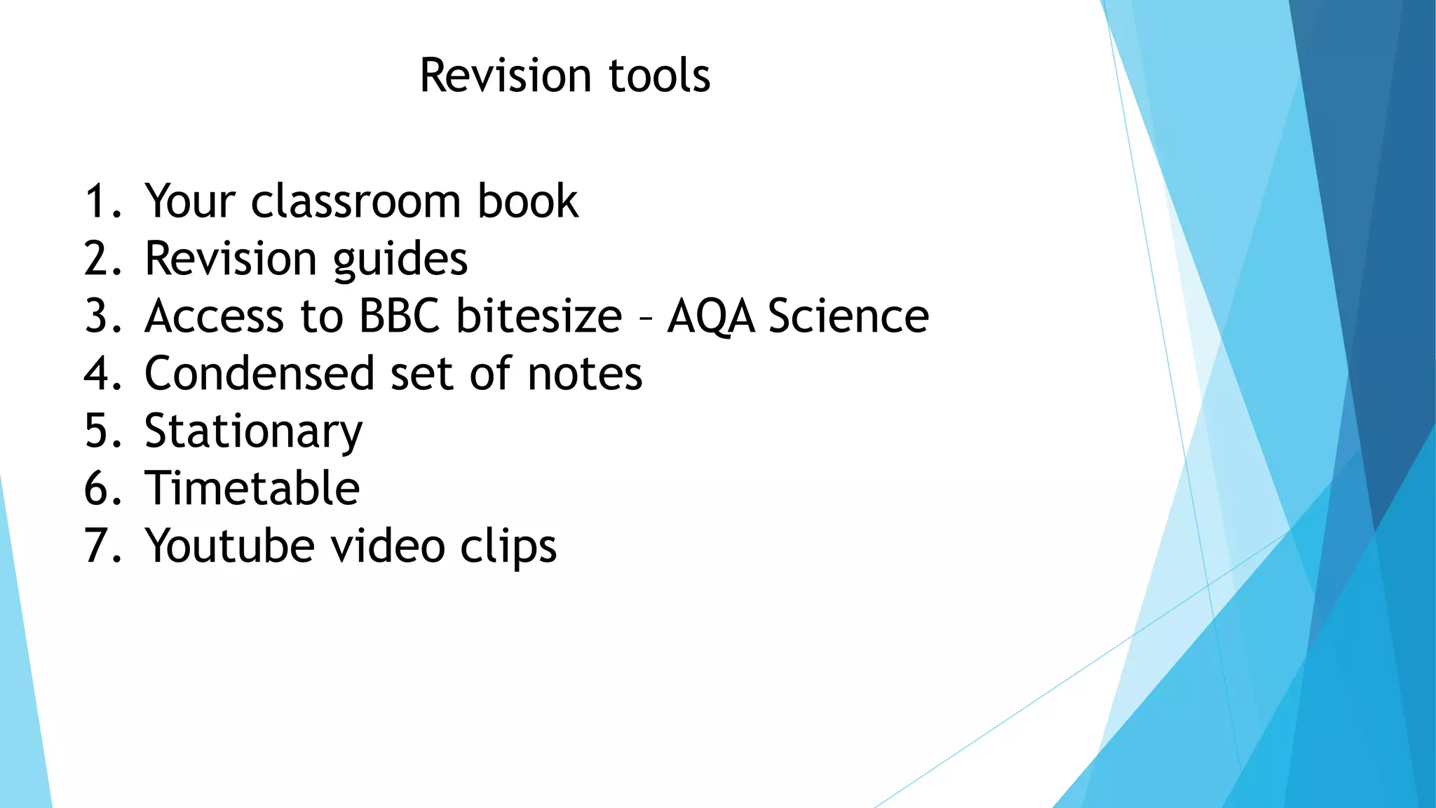Revision tools
1. Your classroom book
2. Revision guides
3. Access to BBC bitesize – AQA Science
4. Condensed set of notes
5. Stationary
6. Timetable
7. Youtube video clips
 
