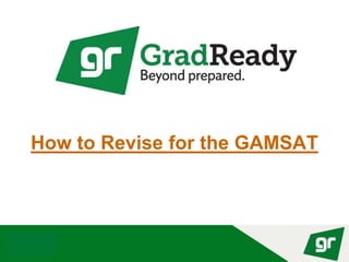 © GradReady 2018
How to Revise for the GAMSAT
 