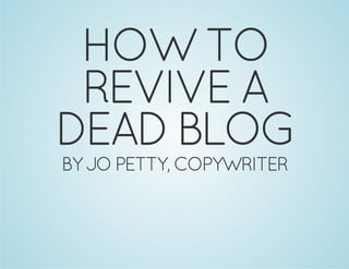HOW TO 
REVIVE A 
DEAD BLOG 
BY JO PETTY, COPYWRITER 
jopetty.co.uk @joapet 
 