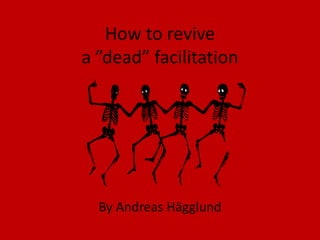 How to revive a ”dead” facilitation 
By Andreas Hägglund  