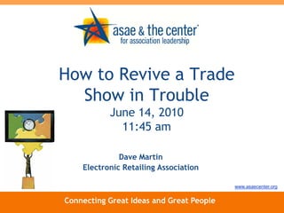 How to Revive a Trade
  Show in Trouble
           June 14, 2010
             11:45 am

              Dave Martin
    Electronic Retailing Association

                                          www.asaecenter.org


Connecting Great Ideas and Great People
 