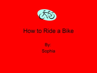 How to Ride a Bike By:  Sophia 