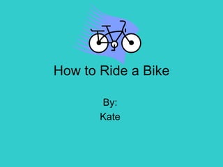 How to Ride a Bike By:  Kate  