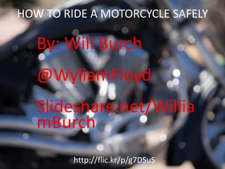 HOW TO RIDE A MOTORCYCLE SAFELY
By: Will Burch
@WyliamFloyd
Slideshare.net/Willia
mBurch
http://flic.kr/p/g7DSuS
 