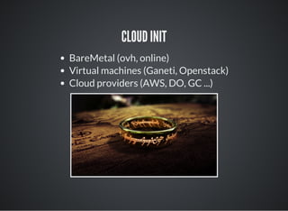 CLOUD INIT
BareMetal (ovh, online)
Virtual machines (Ganeti, Openstack)
Cloud providers (AWS, DO, GC ...)
 