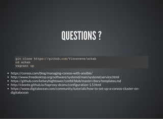 QUESTIONS ?
git clone https://github.com/Vinceveve/achab
cd achab
vagrant up
https://coreos.com/blog/managing-coreos-with-ansible/
http://www.freedesktop.org/software/systemd/man/systemd.service.html
https://github.com/kelseyhightower/confd/blob/master/docs/templates.md
http://cbonte.github.io/haproxy-dconv/configuration-1.5.html
https://www.digitalocean.com/community/tutorials/how-to-set-up-a-coreos-cluster-on-
digitalocean
 