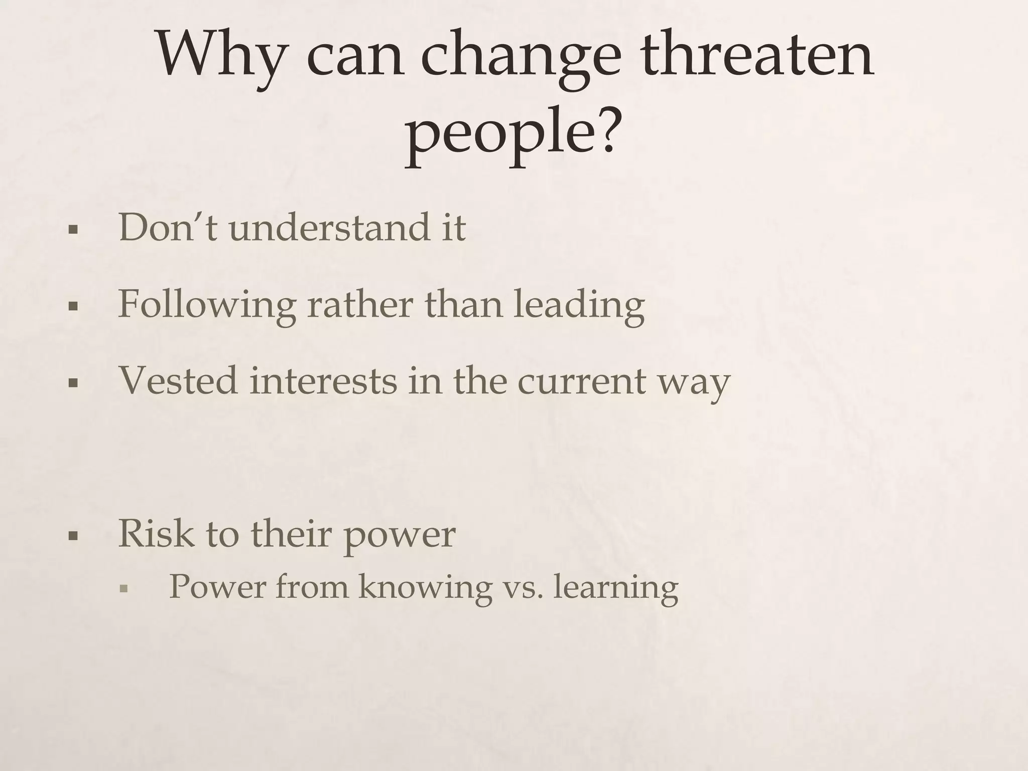 Why can change threaten
               people?
   Don’t understand it
   Following rather than leading
   Vested interests in the current way


   Risk to their power
       Power from knowing vs. learning
 