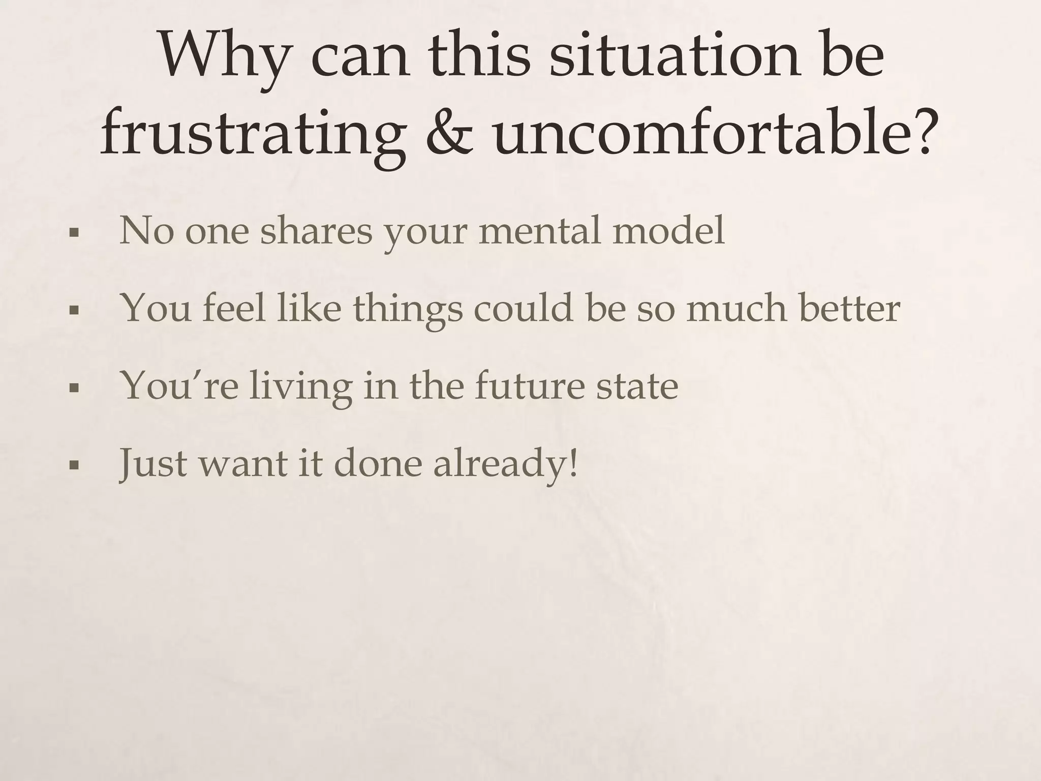 Why can this situation be
    frustrating & uncomfortable?
   No one shares your mental model
   You feel like things could be so much better
   You’re living in the future state
   Just want it done already!
 