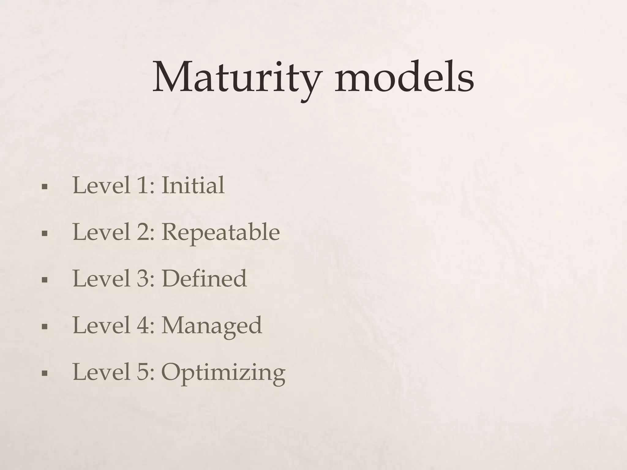 Maturity models

   Level 1: Initial
   Level 2: Repeatable
   Level 3: Defined
   Level 4: Managed
   Level 5: Optimizing
 