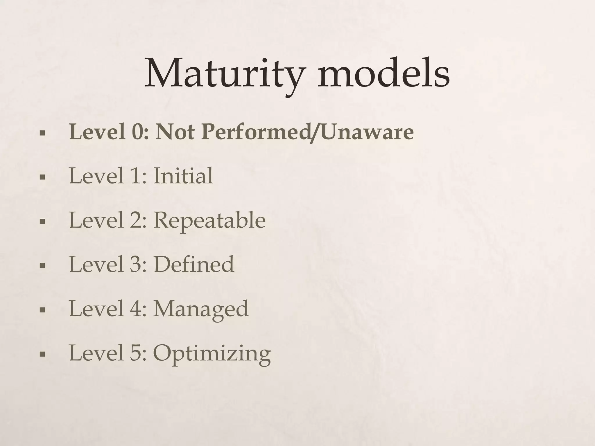 Maturity models
   Level 0: Not Performed/Unaware
   Level 1: Initial
   Level 2: Repeatable
   Level 3: Defined
   Level 4: Managed
   Level 5: Optimizing
 