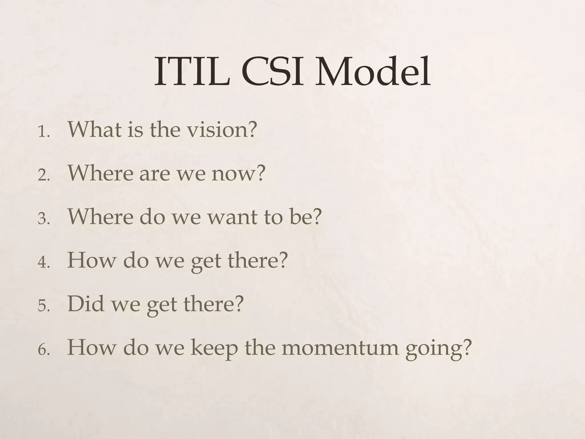 ITIL CSI Model
1.   What is the vision?
2.   Where are we now?
3.   Where do we want to be?
4.   How do we get there?
5.   Did we get there?
6.   How do we keep the momentum going?
 