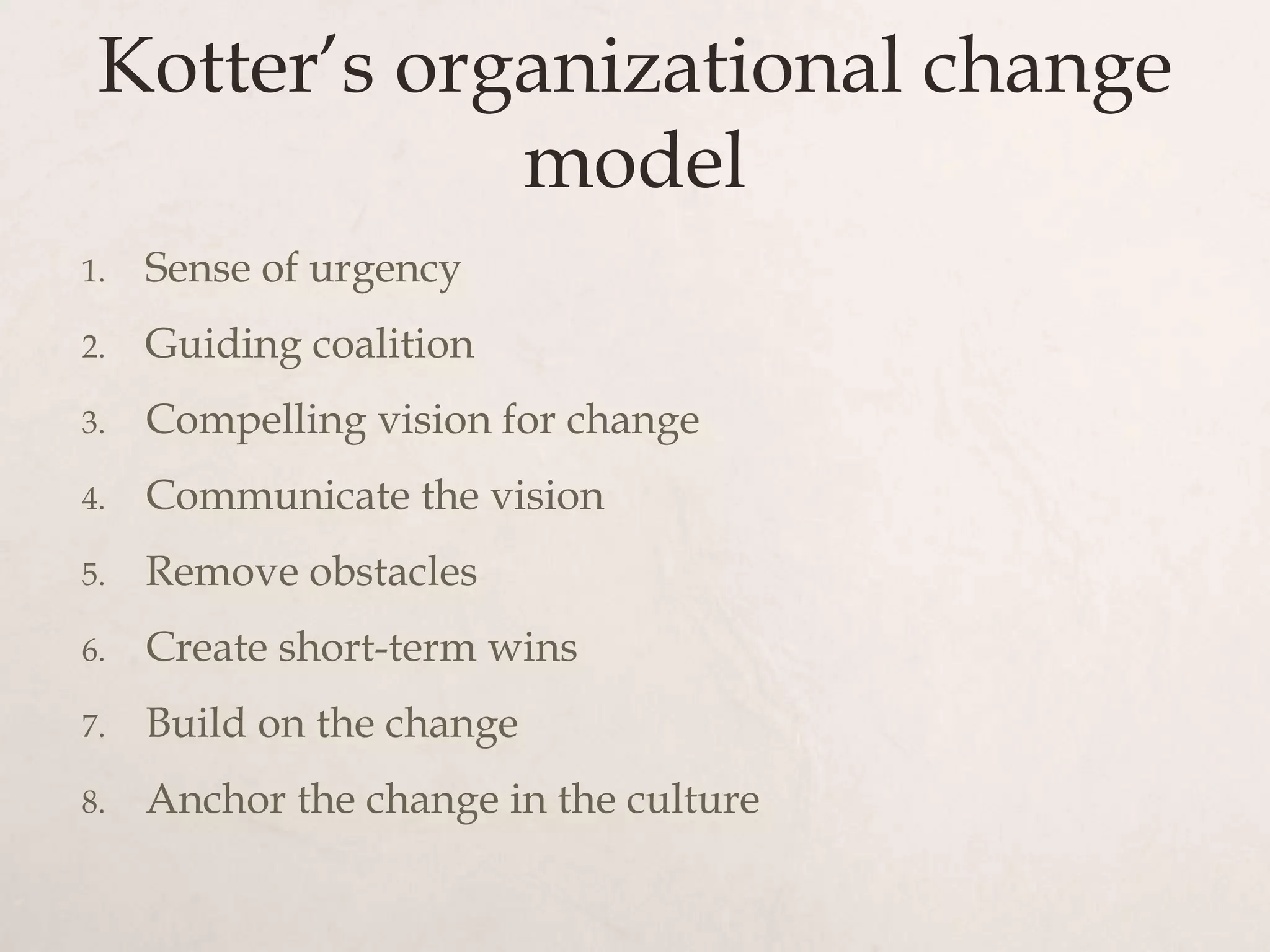 Kotter’s organizational change
             model
1.   Sense of urgency
2.   Guiding coalition
3.   Compelling vision for change
4.   Communicate the vision
5.   Remove obstacles
6.   Create short-term wins
7.   Build on the change
8.   Anchor the change in the culture
 