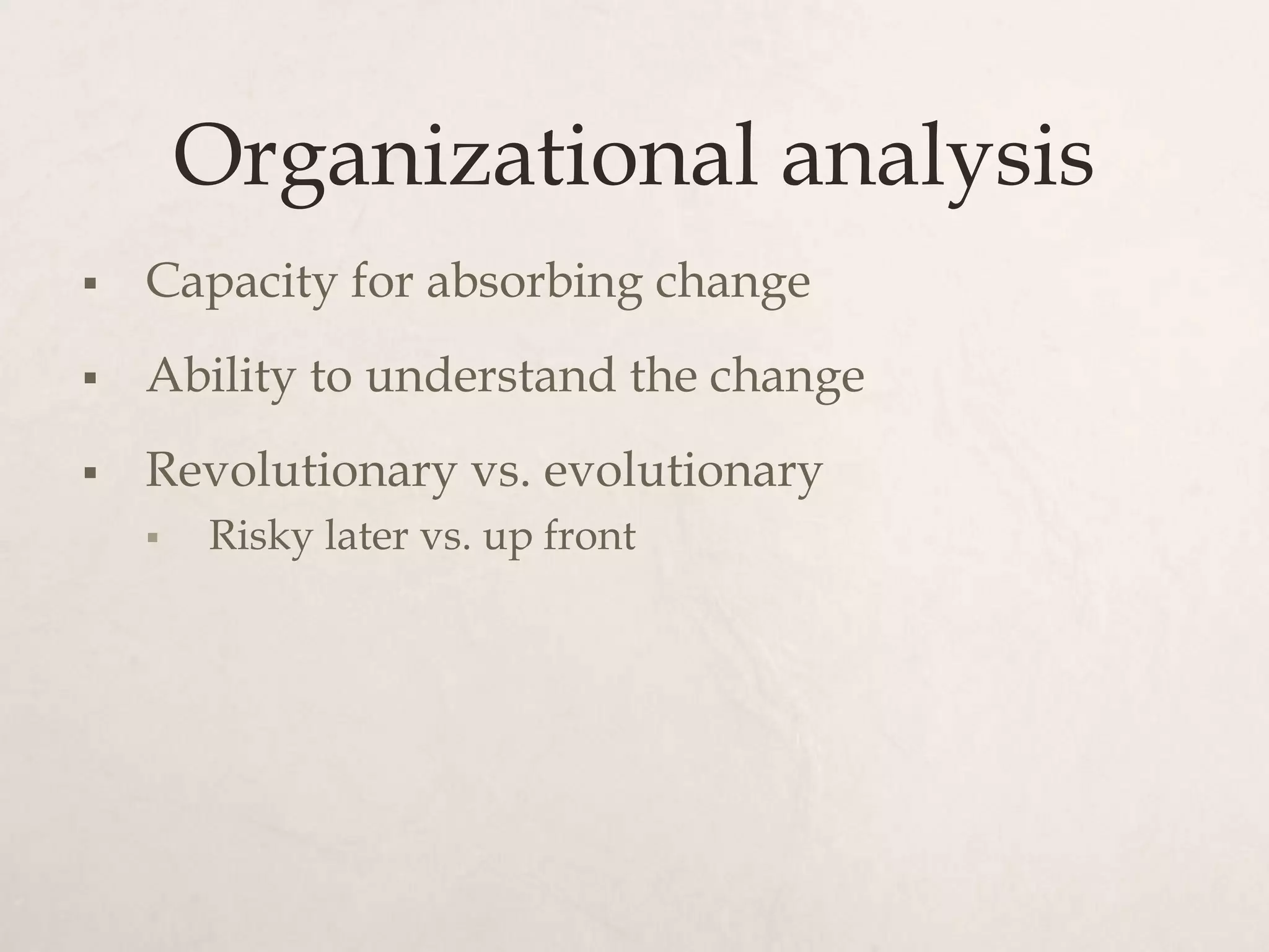 Organizational analysis
   Capacity for absorbing change
   Ability to understand the change
   Revolutionary vs. evolutionary
       Risky later vs. up front
 