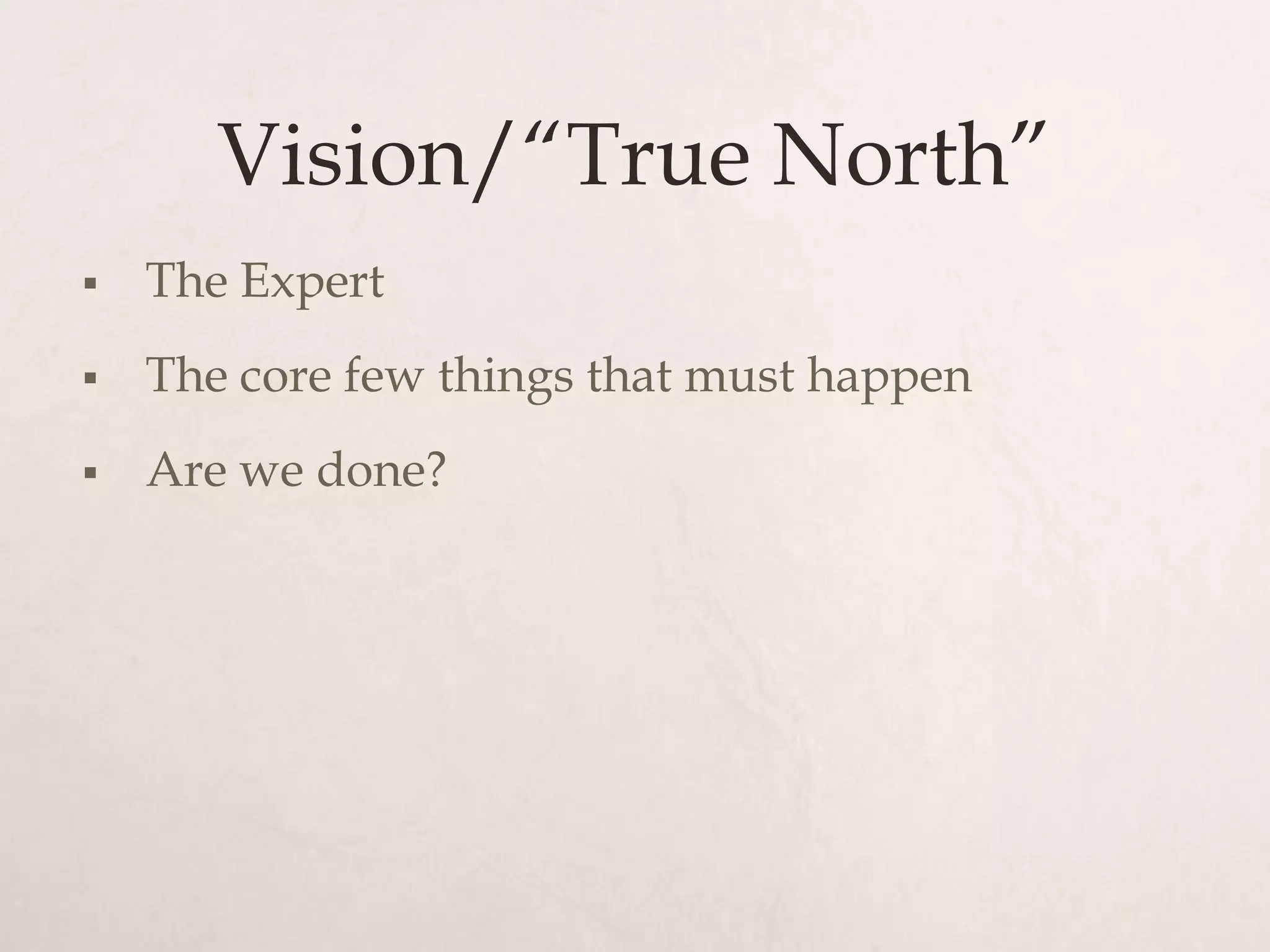 Vision/“True North”
   The Expert
   The core few things that must happen
   Are we done?
 