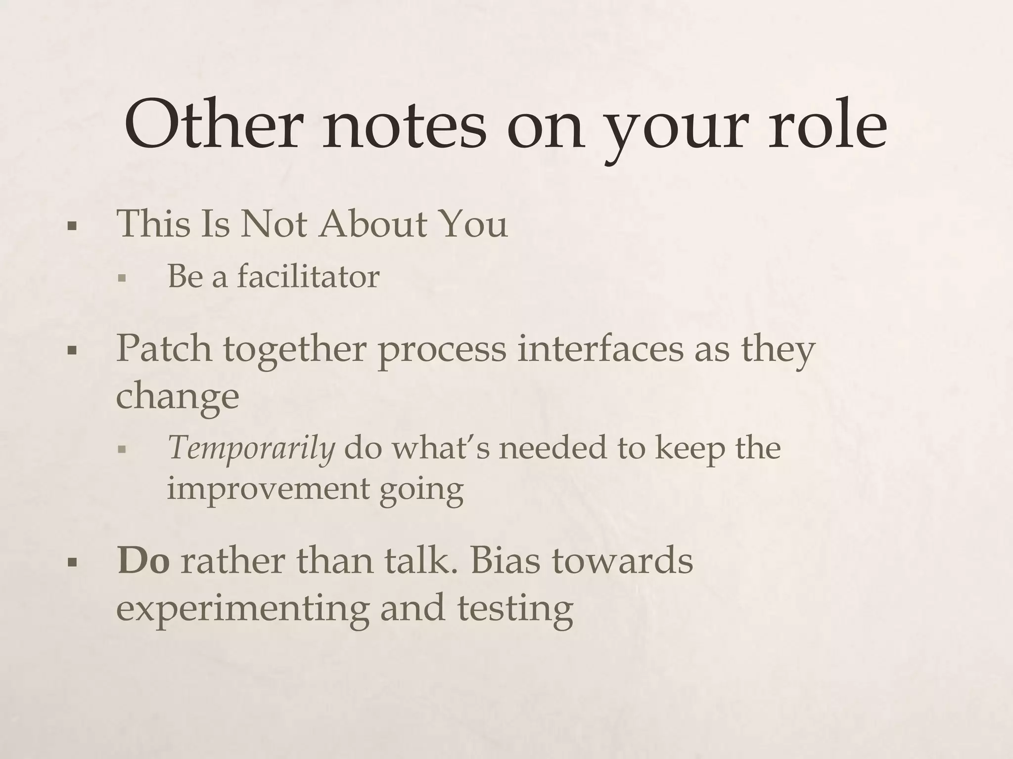 Other notes on your role
   This Is Not About You
       Be a facilitator

   Patch together process interfaces as they
    change
       Temporarily do what’s needed to keep the
        improvement going

   Do rather than talk. Bias towards
    experimenting and testing
 