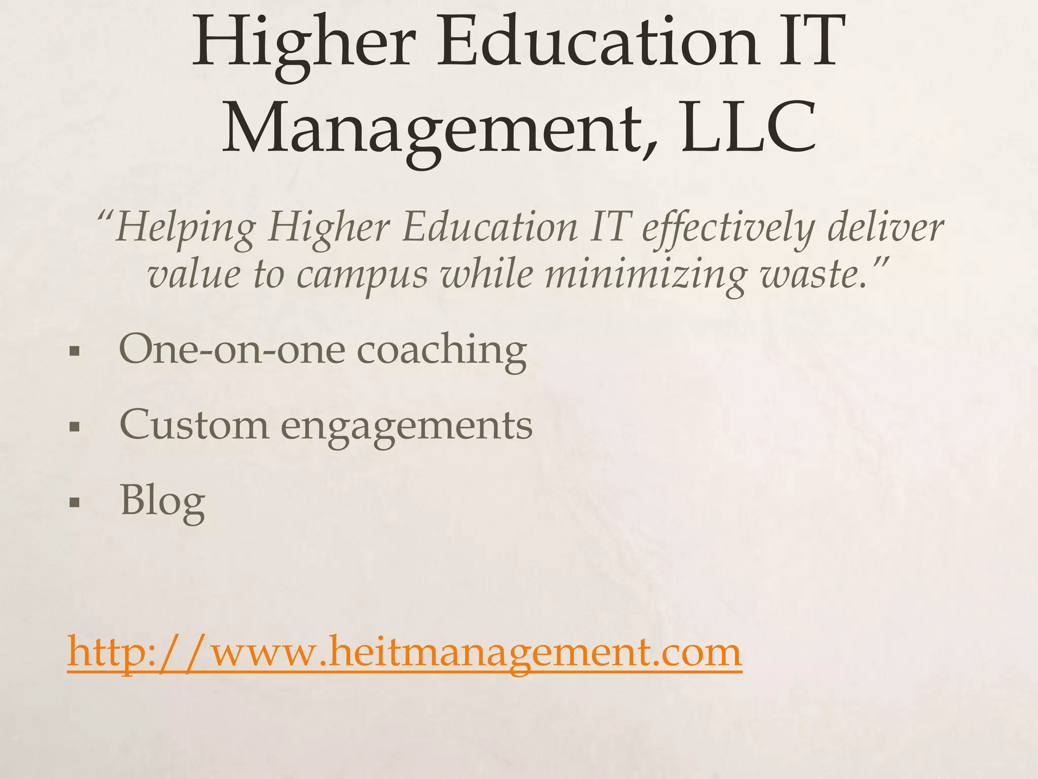 Higher Education IT
         Management, LLC
    “Helping Higher Education IT effectively deliver
      value to campus while minimizing waste.”
    One-on-one coaching
    Custom engagements
    Blog


http://www.heitmanagement.com
 