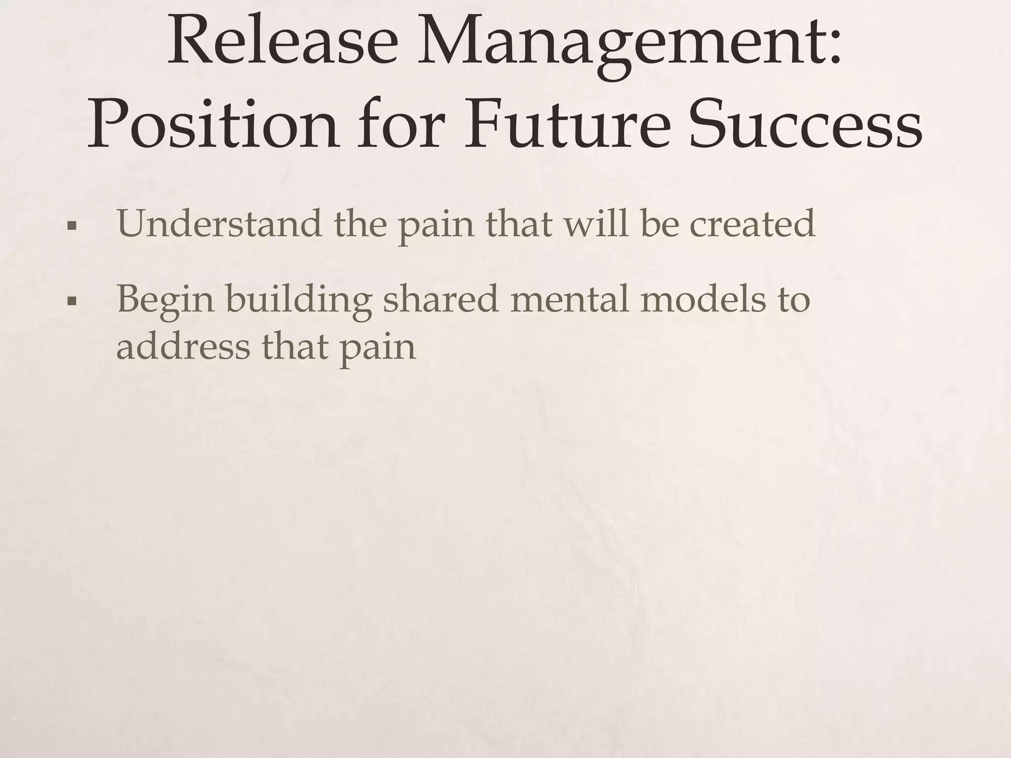 Release Management:
    Position for Future Success
   Understand the pain that will be created
   Begin building shared mental models to
    address that pain
 
