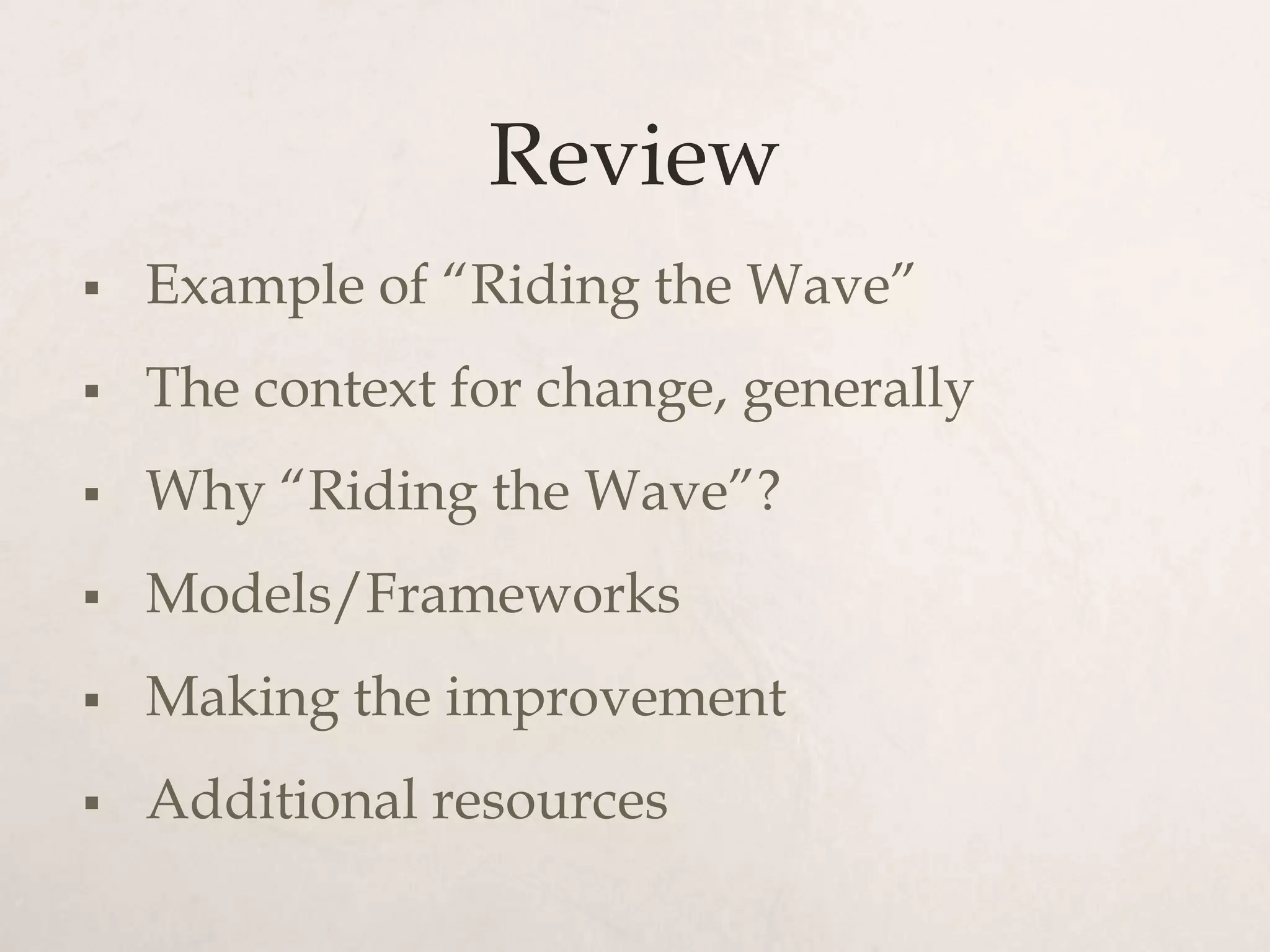 Review
   Example of “Riding the Wave”
   The context for change, generally
   Why “Riding the Wave”?
   Models/Frameworks
   Making the improvement
   Additional resources
 