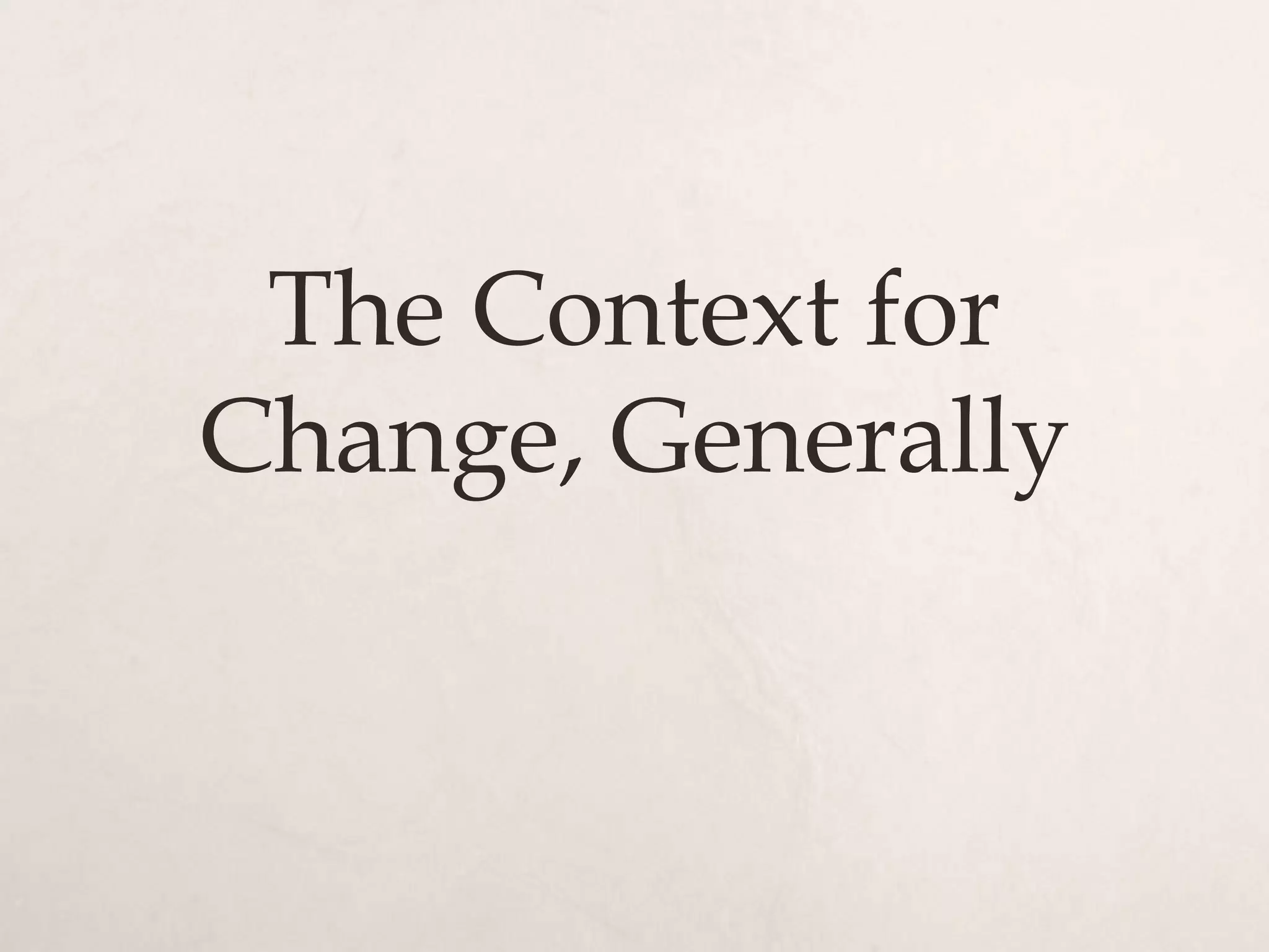 The Context for
Change, Generally
 