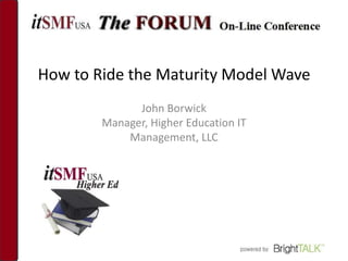 How to Ride the Maturity Model Wave
              John Borwick
        Manager, Higher Education IT
            Management, LLC
 