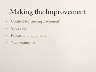 Making the Improvement
   Context for the improvement
   Your role
   Release management
   Two examples
 