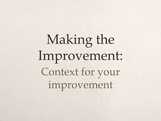 Making the
Improvement:
Context for your
 improvement
 