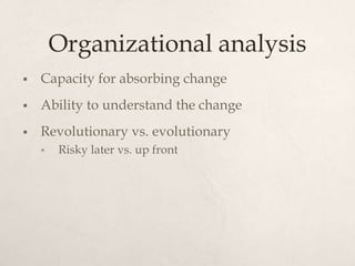 Organizational analysis
   Capacity for absorbing change
   Ability to understand the change
   Revolutionary vs. evolu...