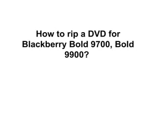 How to rip a DVD for
Blackberry Bold 9700, Bold
          9900?
 