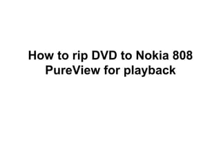 How to rip DVD to Nokia 808
  PureView for playback
 