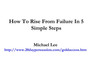 How To Rise From Failure In 5 Simple Steps Michael Lee http://www.20daypersuasion.com/goldaccess.htm 