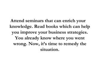 <ul><li>Attend seminars that can enrich your knowledge. Read books which can help you improve your business strategies. Yo...