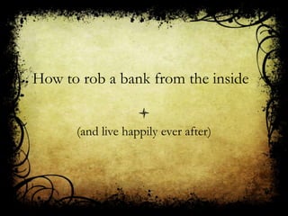 How to rob a bank from the inside

(and live happily ever after)
 