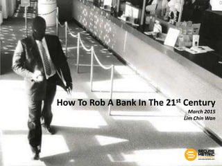 How To Rob A Bank In The 21st Century
March 2015
Lim Chin Wan
 