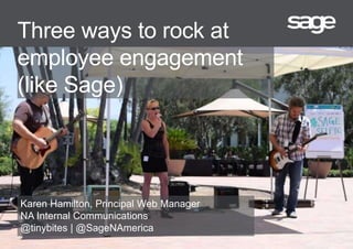Three ways to rock at
employee engagement
(like Sage)
Karen Hamilton, Principal Web Manager
NA Internal Communications
@tinybites | @SageNAmerica
 