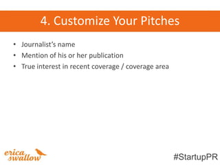 4. Customize Your Pitches
• Journalist’s name
• Mention of his or her publication
• True interest in recent coverage / coverage area




                                                     #StartupPR
 
