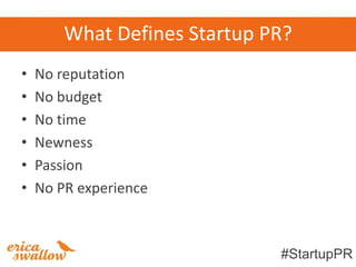 What Defines Startup PR?
•   No reputation
•   No budget
•   No time
•   Newness
•   Passion
•   No PR experience



                              #StartupPR
 