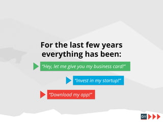 For the last few years
everything has been:
“Hey, let me give you my business card!”
“Invest in my startup!”
“Download my app!”

 