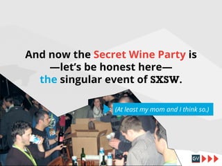 And now the Secret Wine Party is
—let’s be honest here—
the singular event of SXSW.
(At least my mom and I think so.)

 