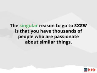 The singular reason to go to SXSW
is that you have thousands of
people who are passionate
about similar things.

 